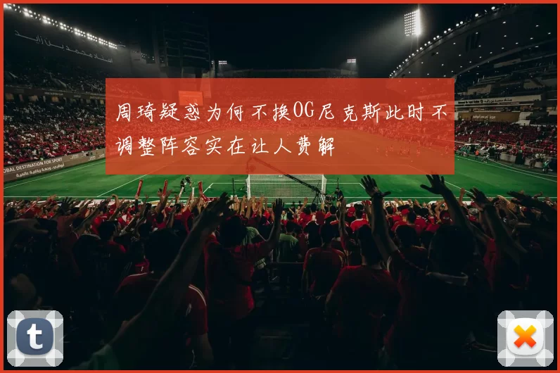 周琦疑惑为何不换OG尼克斯此时不调整阵容实在让人费解