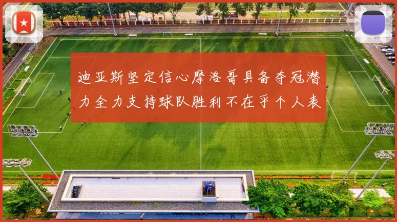 迪亚斯坚定信心摩洛哥具备夺冠潜力全力支持球队胜利不在乎个人表现