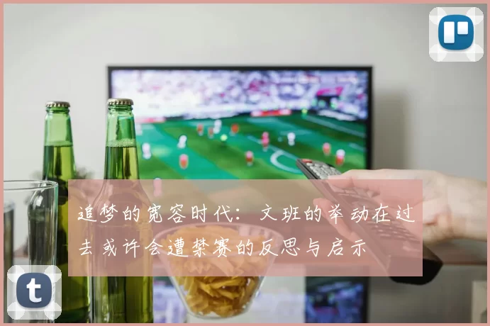 追梦的宽容时代：文班的举动在过去或许会遭禁赛的反思与启示