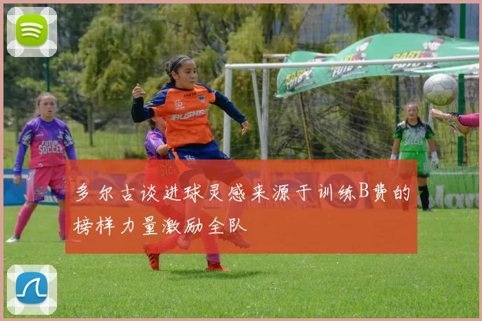 多尔古谈进球灵感来源于训练B费的榜样力量激励全队
