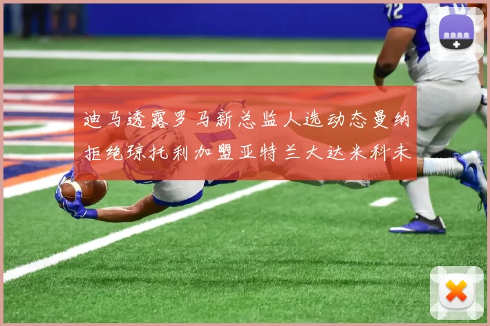 迪马透露罗马新总监人选动态曼纳拒绝琼托利加盟亚特兰大达米科未接洽