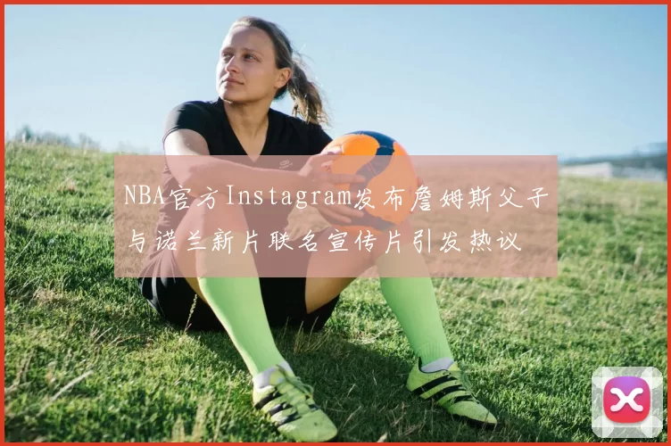 NBA官方Instagram发布詹姆斯父子与诺兰新片联名宣传片引发热议
