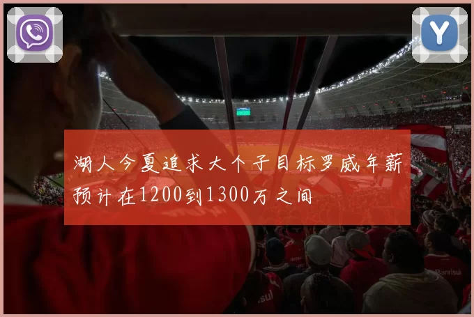 湖人今夏追求大个子目标罗威年薪预计在1200到1300万之间