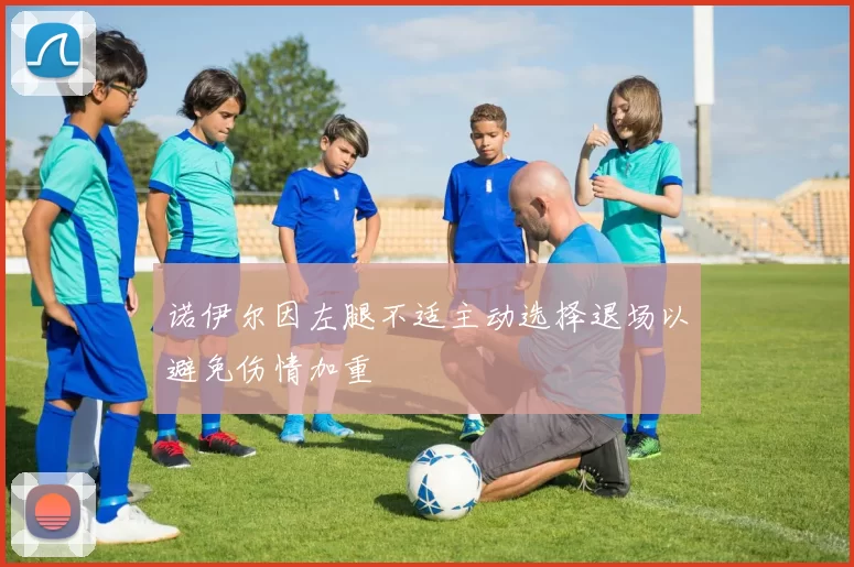诺伊尔因左腿不适主动选择退场以避免伤情加重