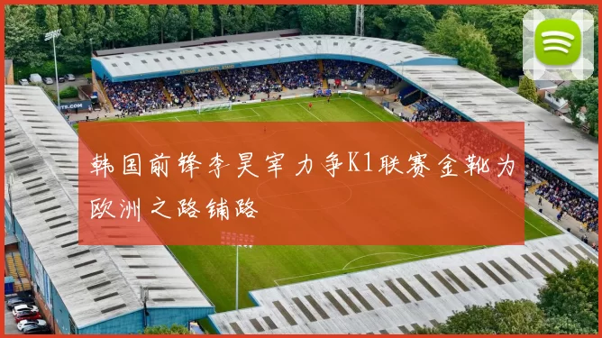 韩国前锋李昊宰力争K1联赛金靴为欧洲之路铺路