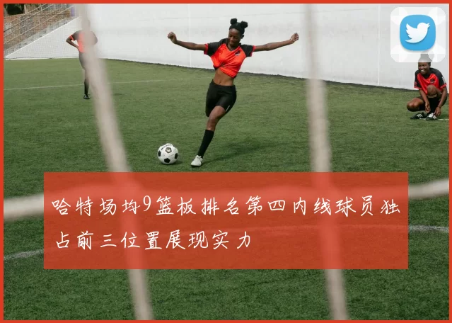 哈特场均9篮板排名第四内线球员独占前三位置展现实力