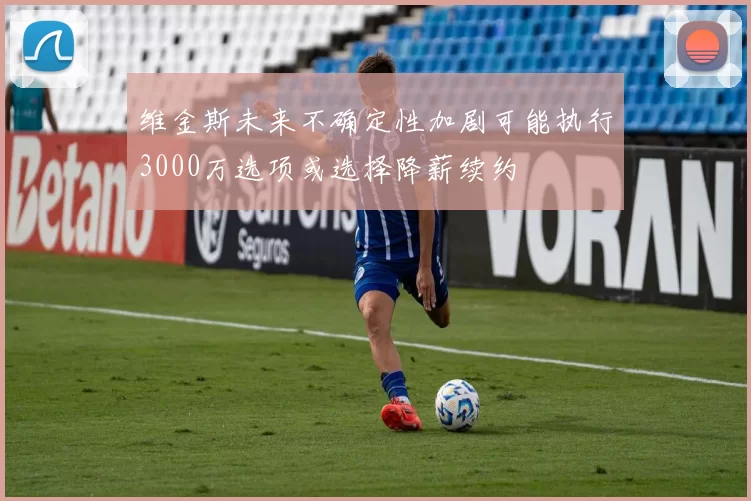 维金斯未来不确定性加剧可能执行3000万选项或选择降薪续约