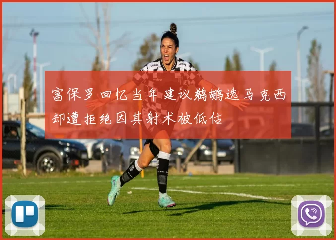 富保罗回忆当年建议鹈鹕选马克西却遭拒绝因其射术被低估