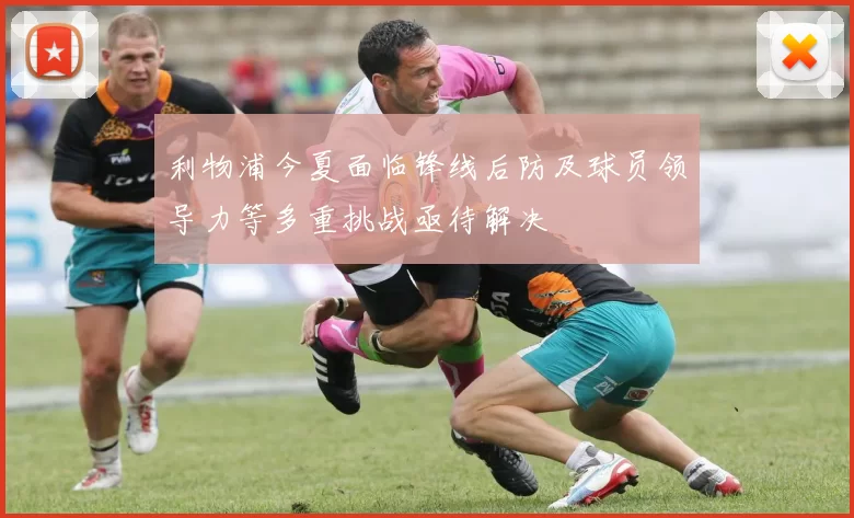 利物浦今夏面临锋线后防及球员领导力等多重挑战亟待解决
