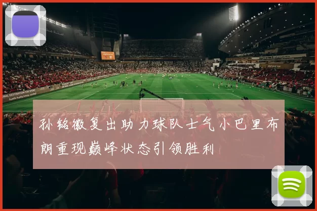 孙铭徽复出助力球队士气小巴里布朗重现巅峰状态引领胜利