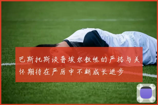 巴斯托斯谈普埃尔教练的严格与关怀期待在严厉中不断成长进步