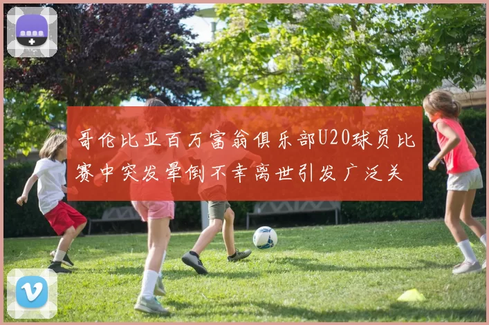 哥伦比亚百万富翁俱乐部U20球员比赛中突发晕倒不幸离世引发广泛关注