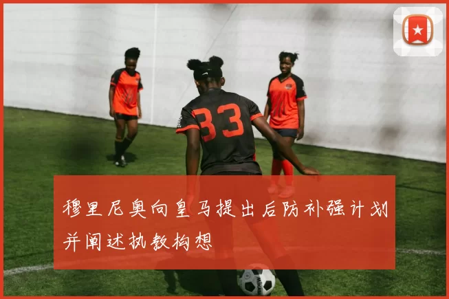 穆里尼奥向皇马提出后防补强计划并阐述执教构想