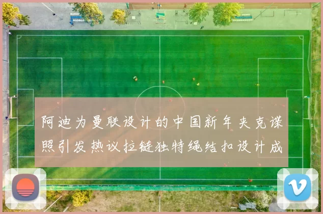 阿迪为曼联设计的中国新年夹克谍照引发热议拉链独特绳结扣设计成亮点