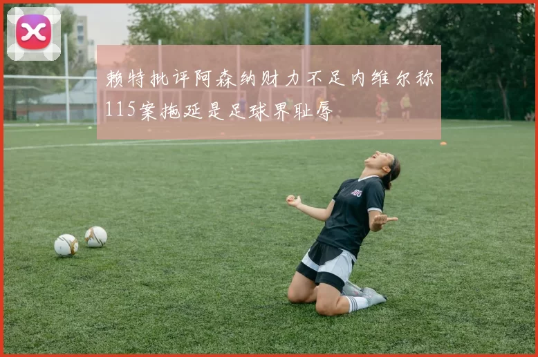 赖特批评阿森纳财力不足内维尔称115案拖延是足球界耻辱